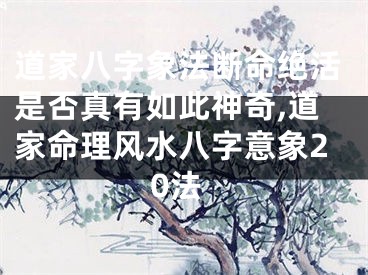 道家八字象法断命绝活是否真有如此神奇,道家命理风水八字意象20法