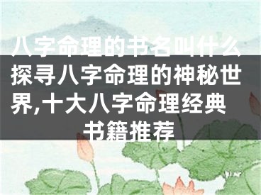 八字命理的书名叫什么探寻八字命理的神秘世界,十大八字命理经典书籍推荐
