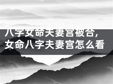 八字女命夫妻宫被合,女命八字夫妻宫怎么看