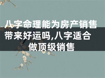 八字命理能为房产销售带来好运吗,八字适合做顶级销售