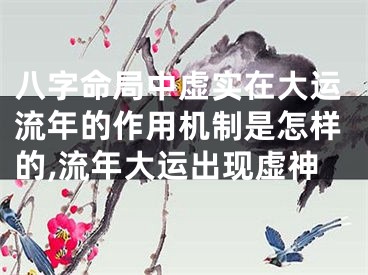 八字命局中虚实在大运流年的作用机制是怎样的,流年大运出现虚神