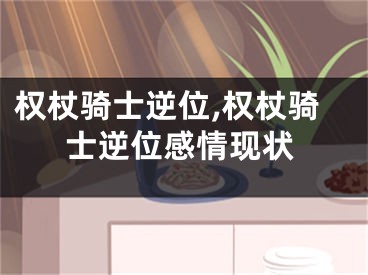 权杖骑士逆位,权杖骑士逆位感情现状