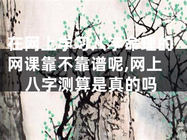 在网上学习八字命理的网课靠不靠谱呢,网上八字测算是真的吗