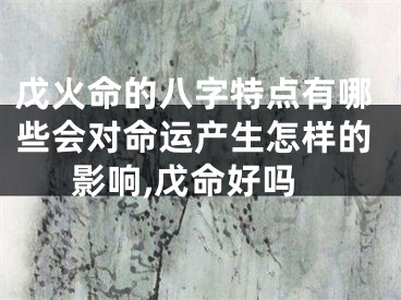 戊火命的八字特点有哪些会对命运产生怎样的影响,戊命好吗