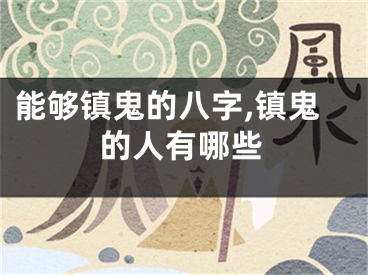 能够镇鬼的八字,镇鬼的人有哪些