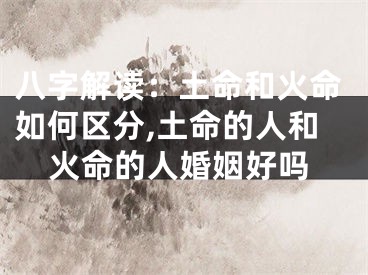 八字解读：土命和火命如何区分,土命的人和火命的人婚姻好吗