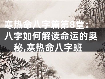 寒热命八字篇第8堂：八字如何解读命运的奥秘,寒热命八字班