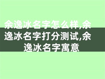 余逸冰名字怎么样,余逸冰名字打分测试,余逸冰名字寓意