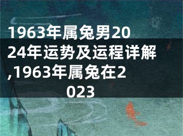 1963年属兔男2024年运势及运程详解,1963年属兔在2023