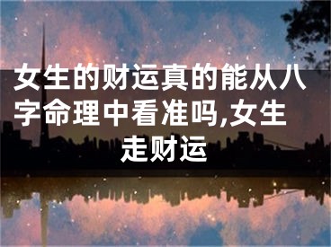 女生的财运真的能从八字命理中看准吗,女生走财运