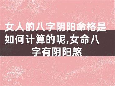 女人的八字阴阳命格是如何计算的呢,女命八字有阴阳煞