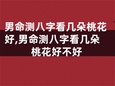 男命测八字看几朵桃花好,男命测八字看几朵桃花好不好