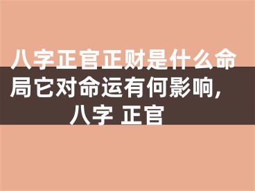 八字正官正财是什么命局它对命运有何影响,八字 正官