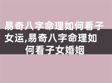易奇八字命理如何看子女运,易奇八字命理如何看子女婚姻