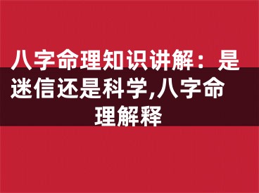 八字命理知识讲解：是迷信还是科学,八字命理解释