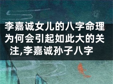 李嘉诚女儿的八字命理为何会引起如此大的关注,李嘉诚孙子八字
