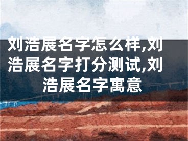 刘浩展名字怎么样,刘浩展名字打分测试,刘浩展名字寓意