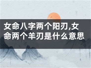 女命八字两个阳刃,女命两个羊刃是什么意思