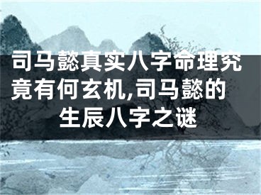 司马懿真实八字命理究竟有何玄机,司马懿的生辰八字之谜