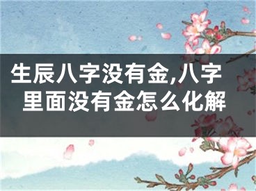 生辰八字没有金,八字里面没有金怎么化解