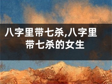 八字里带七杀,八字里带七杀的女生