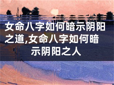 女命八字如何暗示阴阳之道,女命八字如何暗示阴阳之人