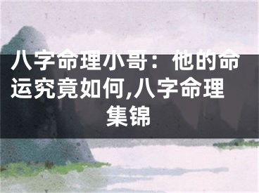 八字命理小哥：他的命运究竟如何,八字命理集锦