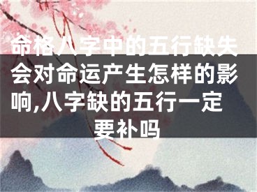 命格八字中的五行缺失会对命运产生怎样的影响,八字缺的五行一定要补吗