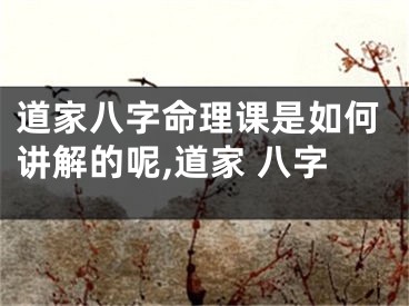 道家八字命理课是如何讲解的呢,道家 八字