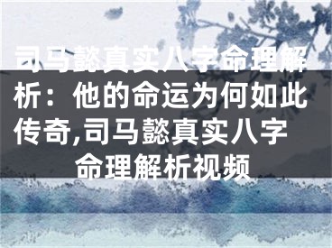 司马懿真实八字命理解析：他的命运为何如此传奇,司马懿真实八字命理解析视频