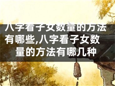 八字看子女数量的方法有哪些,八字看子女数量的方法有哪几种