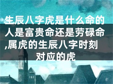 生辰八字虎是什么命的人是富贵命还是劳碌命,属虎的生辰八字时刻对应的虎