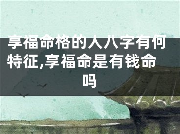 享福命格的人八字有何特征,享福命是有钱命吗