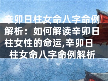 辛卯日柱女命八字命例解析：如何解读辛卯日柱女性的命运,辛卯日柱女命八字命例解析