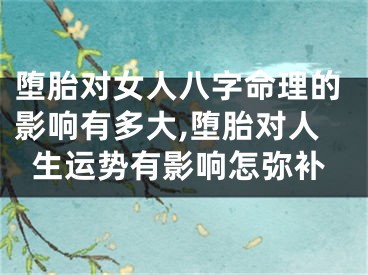 堕胎对女人八字命理的影响有多大,堕胎对人生运势有影响怎弥补