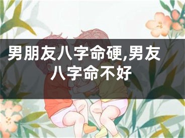 男朋友八字命硬,男友八字命不好