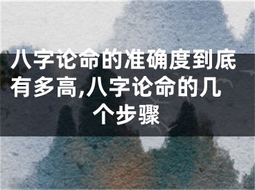 八字论命的准确度到底有多高,八字论命的几个步骤