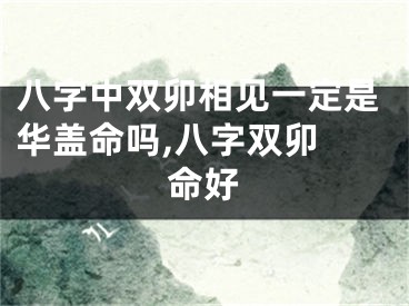 八字中双卯相见一定是华盖命吗,八字双卯 命好