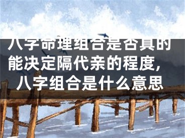 八字命理组合是否真的能决定隔代亲的程度,八字组合是什么意思