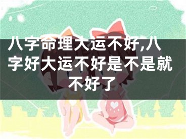 八字命理大运不好,八字好大运不好是不是就不好了