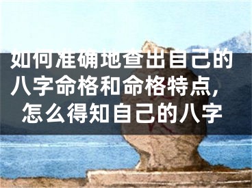 如何准确地查出自己的八字命格和命格特点,怎么得知自己的八字
