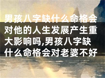 男孩八字缺什么命格会对他的人生发展产生重大影响吗,男孩八字缺什么命格会对老婆不好