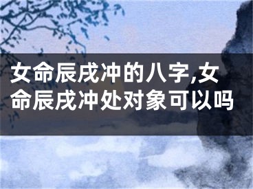 女命辰戌冲的八字,女命辰戌冲处对象可以吗