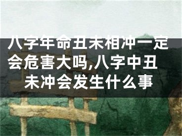 八字年命丑未相冲一定会危害大吗,八字中丑未冲会发生什么事