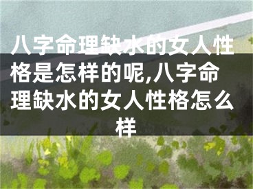 八字命理缺水的女人性格是怎样的呢,八字命理缺水的女人性格怎么样