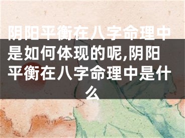 阴阳平衡在八字命理中是如何体现的呢,阴阳平衡在八字命理中是什么