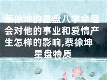 蔡徐坤的星盘八字命理会对他的事业和爱情产生怎样的影响,蔡徐坤星盘特质