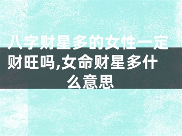 八字财星多的女性一定财旺吗,女命财星多什么意思