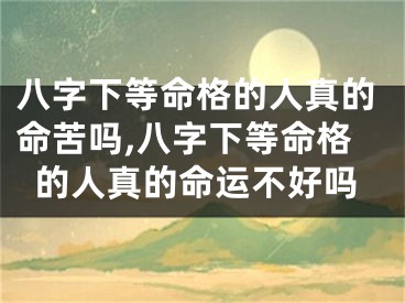 八字下等命格的人真的命苦吗,八字下等命格的人真的命运不好吗