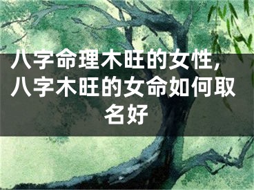 八字命理木旺的女性,八字木旺的女命如何取名好
